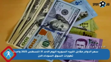 سعر الدولار مقابل الليرة السورية اليوم الأحد 31 أغسطس 2025 وأحدث تطورات السوق السوداء الآن
